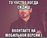 то чуство когда сидиш вконтакте на мобильной версии:)