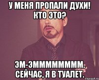 У меня пропали духи! Кто это? Эм-Эмммммммм. Сейчас, я в туалет.