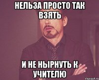 нельза просто так взять и не нырнуть к учителю