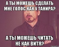 а ты можешь сделать мне голос как у танира? а ты можешь читать не как Витя?