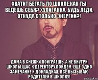 хватит бегать по школе,как ты ведёшь себя? хулиганка, будь леди, откуда столько энергии?! дома в снежки поиграешь-а не внутри школы,щас к деректору пойдём, ещё одно замечание и докладная, всё вызываю родителей в школку!