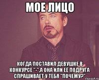 Мое лицо когда поставил девушке в конкурсе "-",а она или её подруга спрашивает у тебя "почему?"