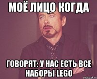 моё лицо когда говорят: у нас есть все наборы lego