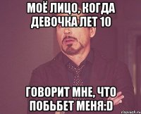 Моё лицо, когда девочка лет 10 говорит мне, что побьбет меня:D