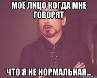 моё лицо когда мне говорят что я не нормальная...