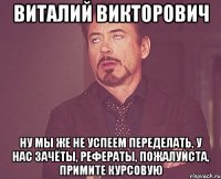 Виталий Викторович ну мы же не успеем переделать, у нас зачёты, рефераты, пожалуйста, примите курсовую