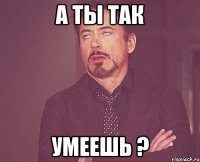 А ты так Умеешь ?