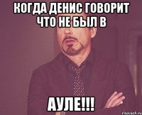 Когда Денис говорит что не был в АУЛЕ!!!