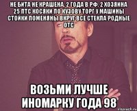 Не бита не крашена, 2 года в РФ, 2 хозяина 25 ПТС Косяки по кузову Торг у машины Стойки поменяны вкруг Все стекла родные ОТС Возьми лучше иномарку года 98