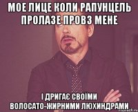 мое лице коли рапунцель пролазе провз мене і дригає своїми волосато-жирними люхиндрами