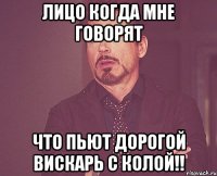 лицо когда мне говорят что пьют дорогой вискарь с колой!!