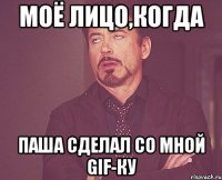 моё лицо,когда паша сделал со мной gif-ку