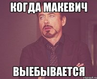 когда Макевич выебывается