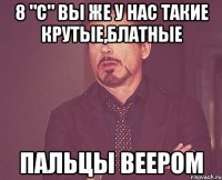 8 "с" вы же у нас такие крутые,блатные пальцы веером