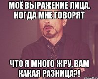 моё выражение лица, когда мне говорят что я много жру, ВАМ КАКАЯ РАЗНИЦА?!