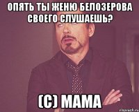 Опять ты Женю Белозерова своего слушаешь? (с) Мама