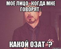 Моё лицо , когда мне говорят : какой озат *?