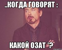 ..когда говорят : какой озат *?