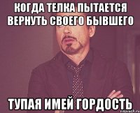 Когда телка пытается вернуть своего бывшего Тупая имей гордость