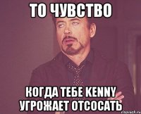 То чувство когда тебе kenny угрожает отсосать