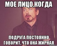 мое лицо,когда подруга постоянно говорит, что она жирная