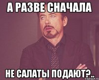 А разве сначала не салаты подают?..