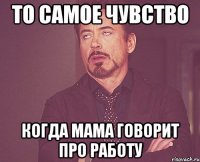 То самое чувство когда мама говорит про работу