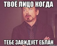 твоё лицо когда тебе завидует еблан