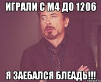 Играли с м4 до 1206 я заебался блеадь!!!