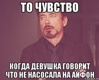 то чувство когда девушка говорит что не насосала на айфон