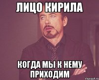 лицо кирила когда мы к нему приходим