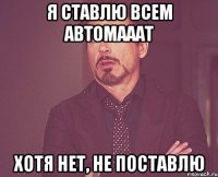 я ставлю всем автомааат Хотя нет, не поставлю