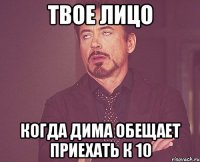 твое лицо когда Дима обещает приехать к 10