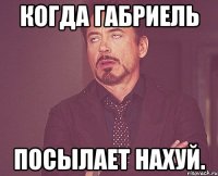 Когда Габриель посылает нахуй.