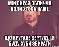 мій вираз обличчя коли хтось каже що крутане вертуху і я буду зуби збирати