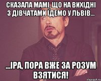 Сказала мамі, що на вихідні з дівчатами їдемо у Львів... ...Іра, пора вже за розум взятися!