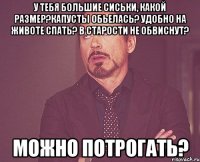 У тебя большие сиськи, какой размер?капусты обьелась? Удобно на животе спать? В старости не обвиснут? Можно потрогать?