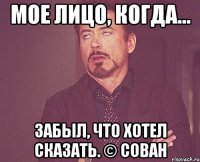 мое лицо, когда... забыл, что хотел сказать. © сован