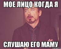 Мое лицо когда я слушаю его маму