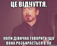 це відчуття, коли дівична говорить, що вона розбирається в ПК