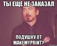 ты еще не заказал подушку от makemyprint?