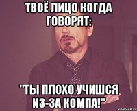 твоё лицо когда говорят: "ты плохо учишся из-за компа!"