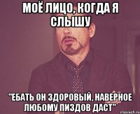 Моё лицо, когда я слышу "Ебать он здоровый, наверное любому пиздов даст"