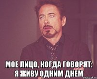  Мое лицо, когда говорят: я живу одним днем