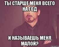 Ты старше меня всего на год И называешь меня малой?