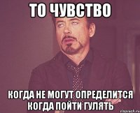 то чувство когда не могут определится когда пойти гулять