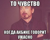 ТО ЧУВСТВО КОГДА АКБИКЕ ГОВОРИТ УЖАСНО