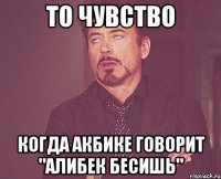 ТО ЧУВСТВО КОГДА АКБИКЕ ГОВОРИТ "алибек бесишь"