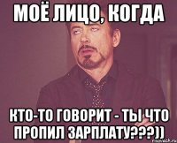Моё лицо, когда Кто-то говорит - ты что пропил зарплату???))
