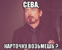 Ceва, Карточку возьмешь ?